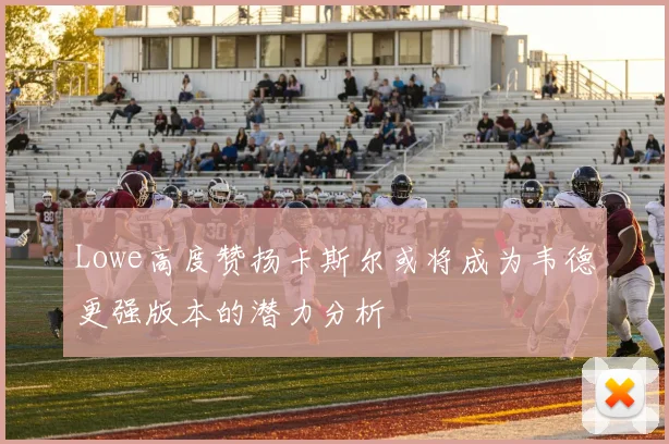 Lowe高度赞扬卡斯尔或将成为韦德更强版本的潜力分析