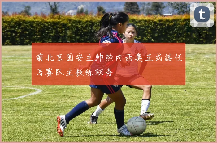 前北京国安主帅热内西奥正式接任马赛队主教练职务