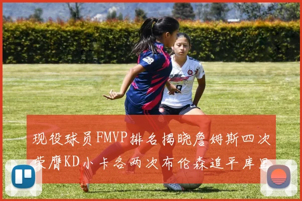 现役球员FMVP排名揭晓詹姆斯四次荣膺KD小卡各两次布伦森追平库里约基奇等人