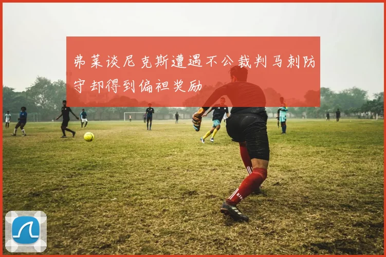 弗莱谈尼克斯遭遇不公裁判马刺防守却得到偏袒奖励