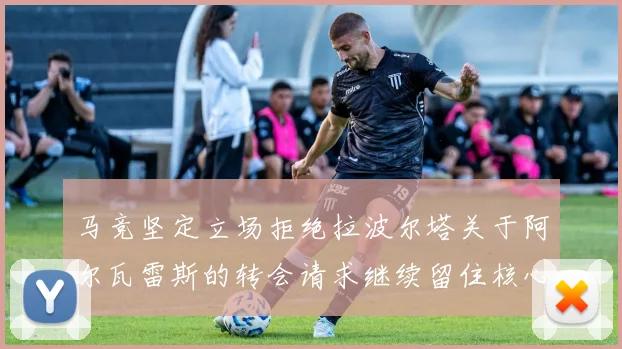 马竞坚定立场拒绝拉波尔塔关于阿尔瓦雷斯的转会请求继续留住核心球员