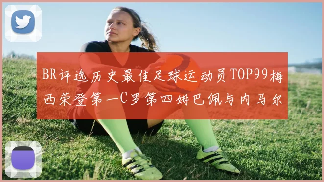 BR评选历史最佳足球运动员TOP99梅西荣登第一C罗第四姆巴佩与内马尔排名解析