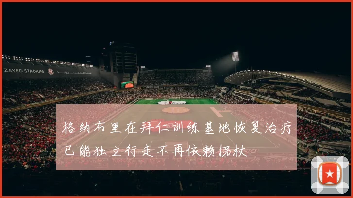格纳布里在拜仁训练基地恢复治疗已能独立行走不再依赖拐杖