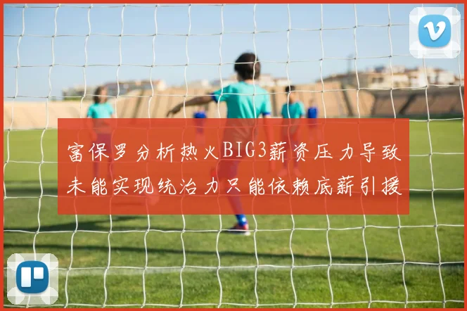富保罗分析热火BIG3薪资压力导致未能实现统治力只能依赖底薪引援