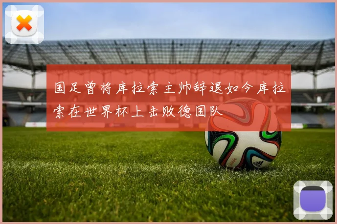 国足曾将库拉索主帅辞退如今库拉索在世界杯上击败德国队