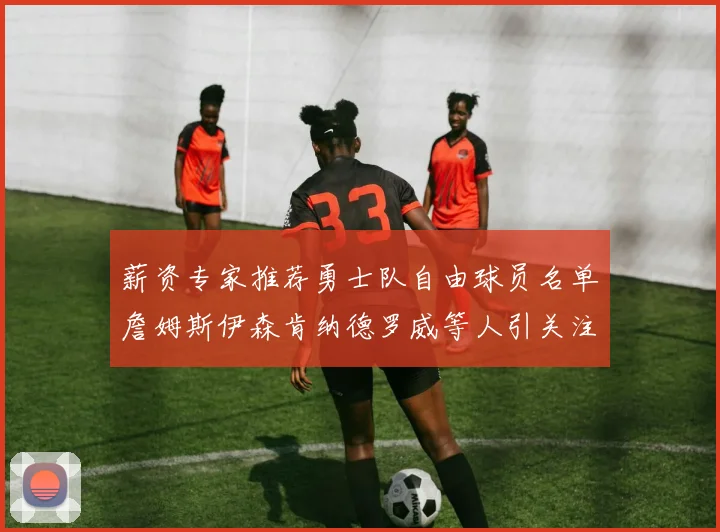 薪资专家推荐勇士队自由球员名单詹姆斯伊森肯纳德罗威等人引关注