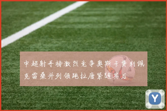 中超射手榜激烈竞争奥斯卡费利佩克雷桑并列领跑拉唐紧随其后