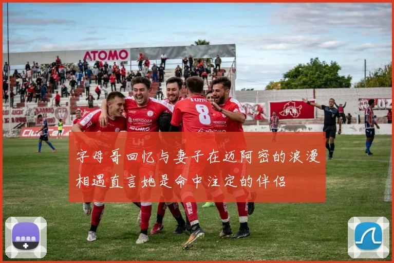 字母哥回忆与妻子在迈阿密的浪漫相遇直言她是命中注定的伴侣