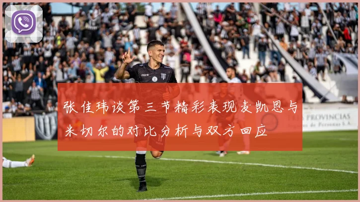 张佳玮谈第三节精彩表现麦凯恩与米切尔的对比分析与双方回应