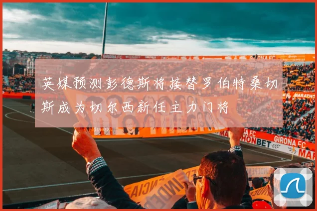 英媒预测彭德斯将接替罗伯特桑切斯成为切尔西新任主力门将