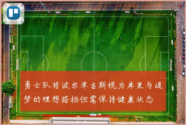勇士队将波尔津吉斯视为库里与追梦的理想搭档但需保持健康状态