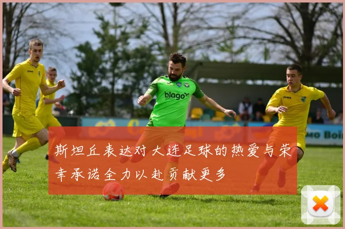 斯坦丘表达对大连足球的热爱与荣幸承诺全力以赴贡献更多