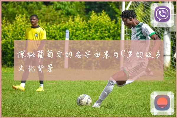 探秘葡萄牙的名字由来与C罗的故乡文化背景