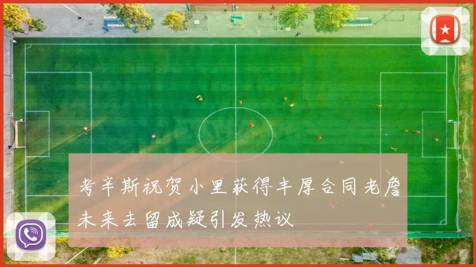 考辛斯祝贺小里获得丰厚合同老詹未来去留成疑引发热议
