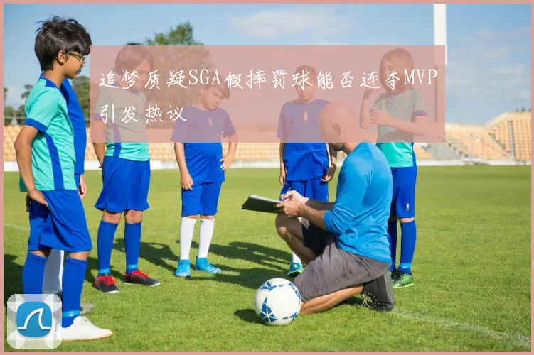 追梦质疑SGA假摔罚球能否连夺MVP引发热议