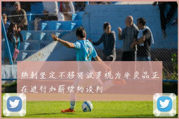 热刺坚定不移将波罗视为非卖品正在进行加薪续约谈判