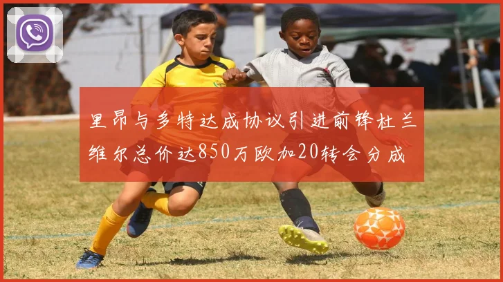 里昂与多特达成协议引进前锋杜兰维尔总价达850万欧加20转会分成