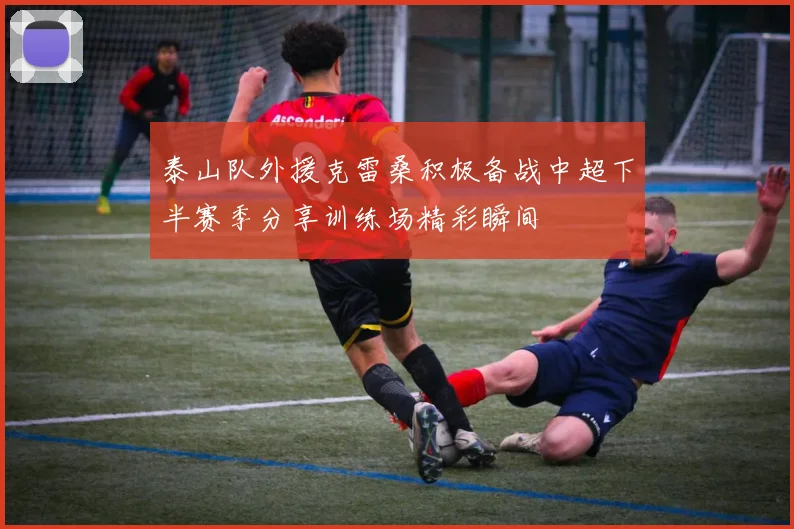 泰山队外援克雷桑积极备战中超下半赛季分享训练场精彩瞬间