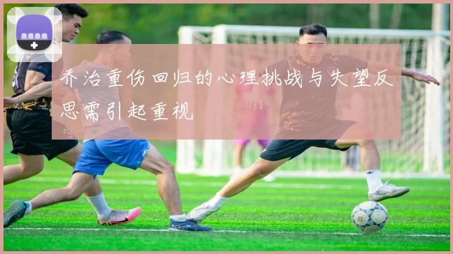乔治重伤回归的心理挑战与失望反思需引起重视