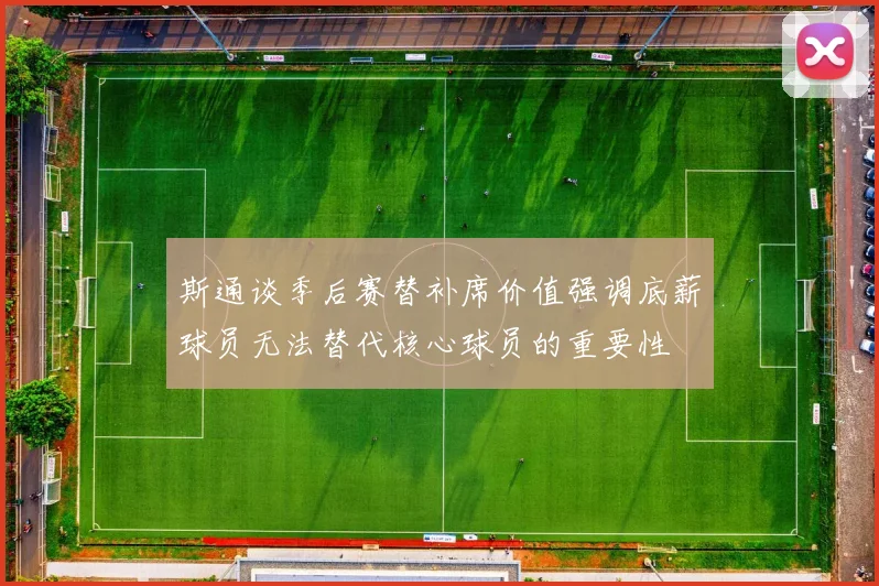 斯通谈季后赛替补席价值强调底薪球员无法替代核心球员的重要性