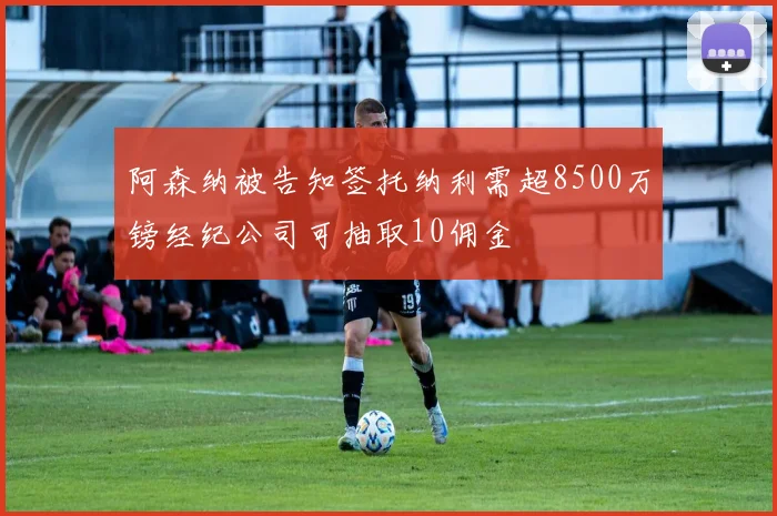 阿森纳被告知签托纳利需超8500万镑经纪公司可抽取10佣金