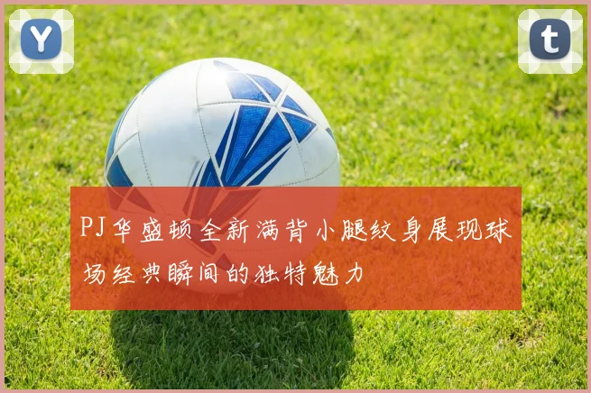 PJ华盛顿全新满背小腿纹身展现球场经典瞬间的独特魅力