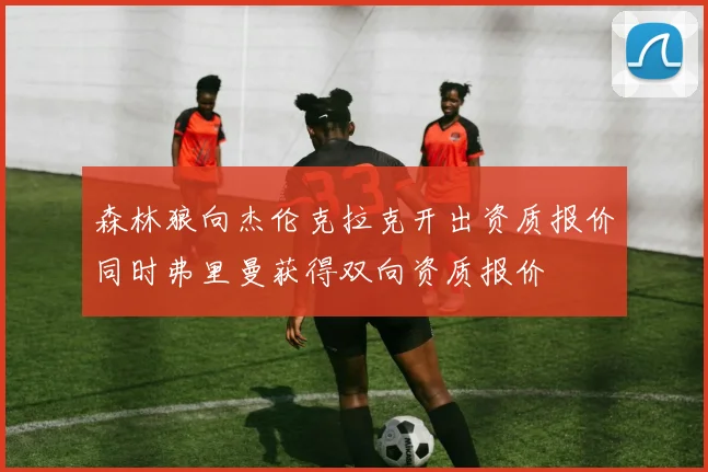 森林狼向杰伦克拉克开出资质报价同时弗里曼获得双向资质报价