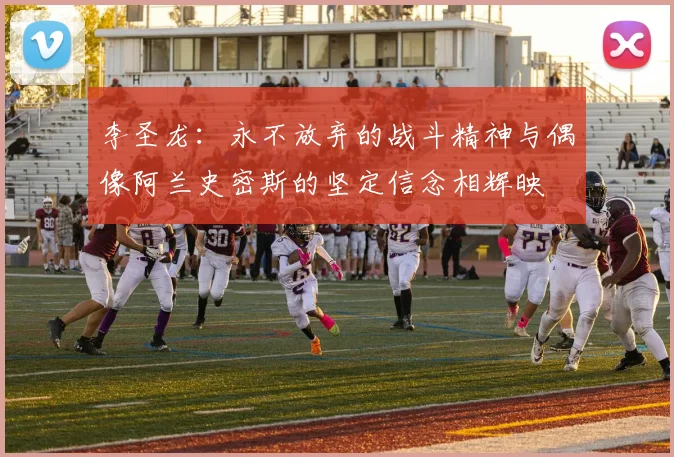 李圣龙：永不放弃的战斗精神与偶像阿兰史密斯的坚定信念相辉映