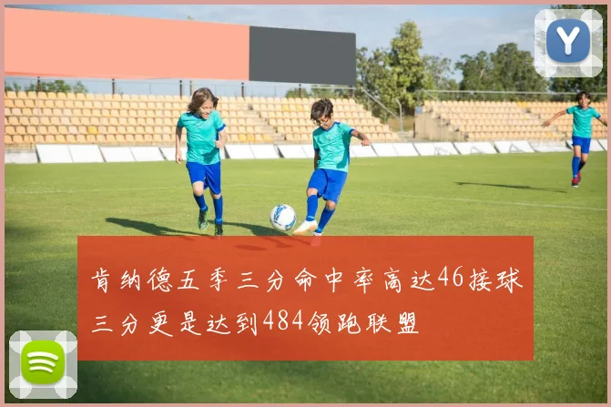 肯纳德五季三分命中率高达46接球三分更是达到484领跑联盟