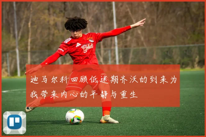 迪马尔科回顾低迷期齐沃的到来为我带来内心的平静与重生