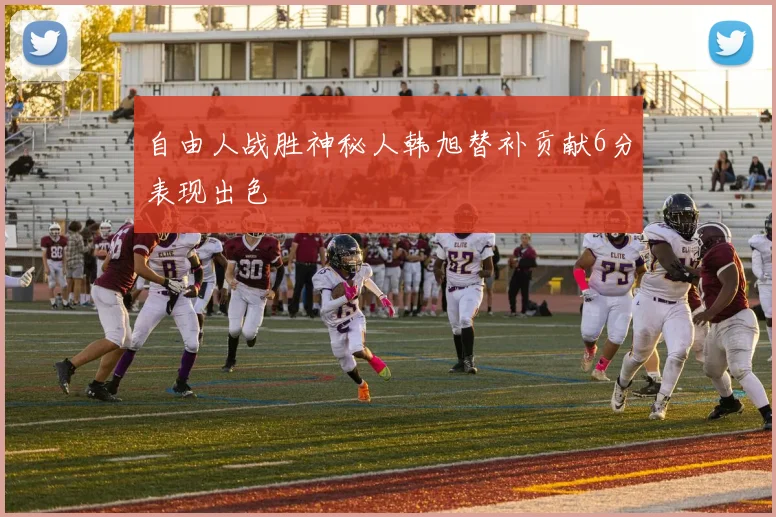 自由人战胜神秘人韩旭替补贡献6分表现出色