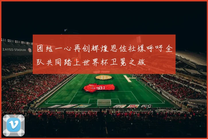 团结一心再创辉煌恩佐社媒呼吁全队共同踏上世界杯卫冕之旅