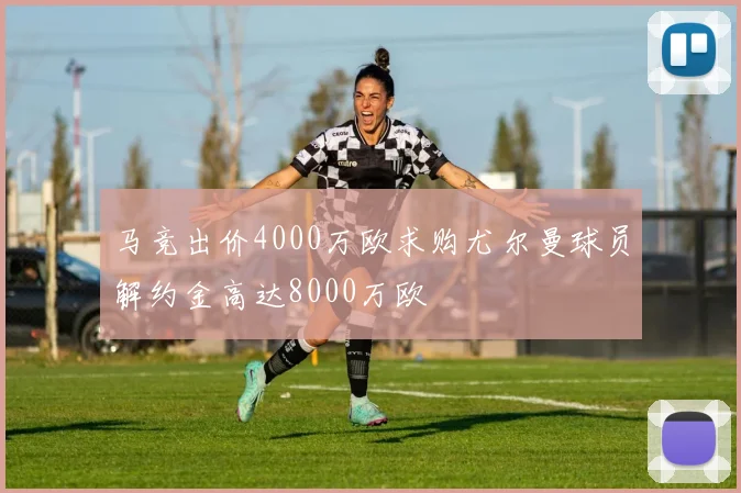 马竞出价4000万欧求购尤尔曼球员解约金高达8000万欧