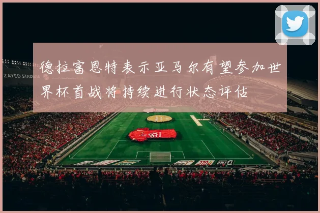 德拉富恩特表示亚马尔有望参加世界杯首战将持续进行状态评估