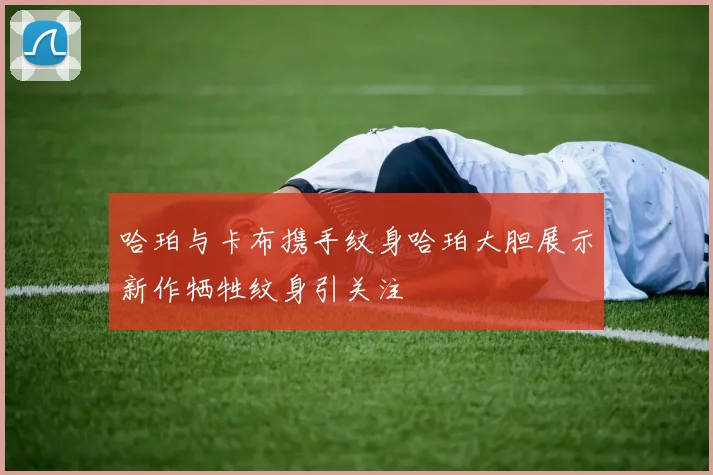 哈珀与卡布携手纹身哈珀大胆展示新作牺牲纹身引关注